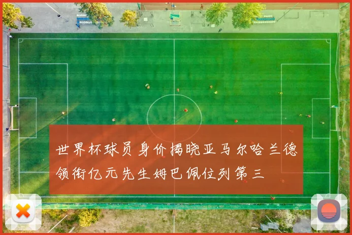 世界杯球员身价揭晓亚马尔哈兰德领衔亿元先生姆巴佩位列第三