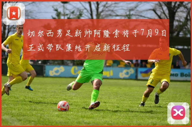 切尔西男足新帅阿隆索将于7月9日正式带队集结开启新征程