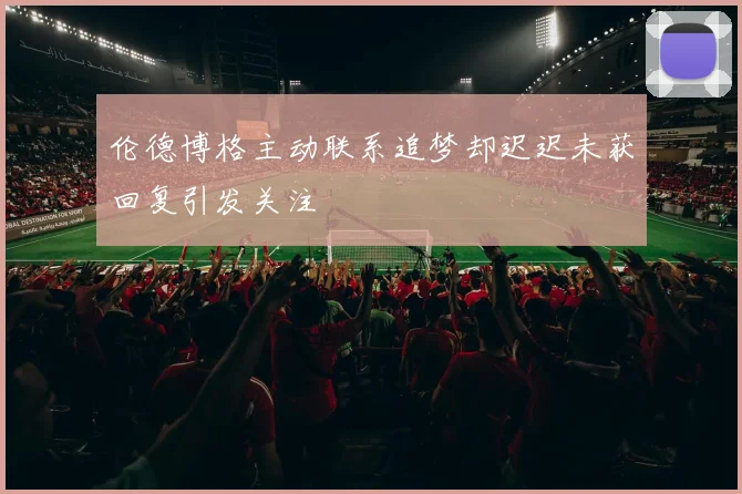 伦德博格主动联系追梦却迟迟未获回复引发关注