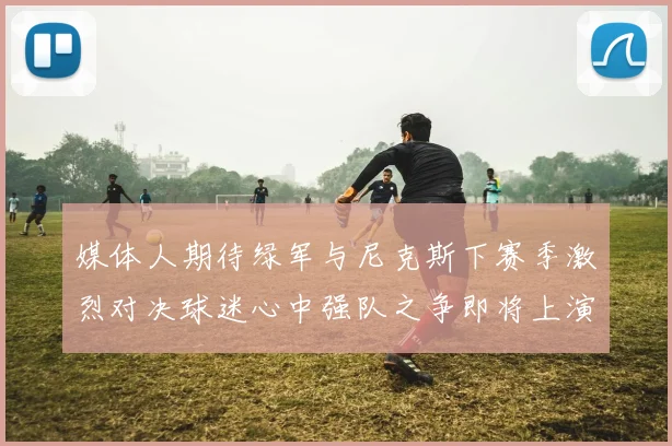 媒体人期待绿军与尼克斯下赛季激烈对决球迷心中强队之争即将上演