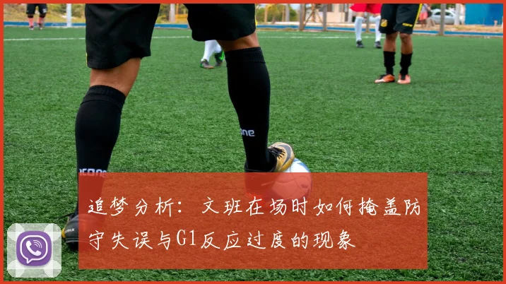 追梦分析：文班在场时如何掩盖防守失误与G1反应过度的现象