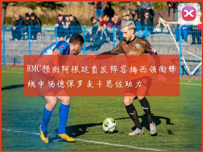 RMC预测阿根廷首发阵容梅西领衔锋线中场德保罗麦卡恩佐助力