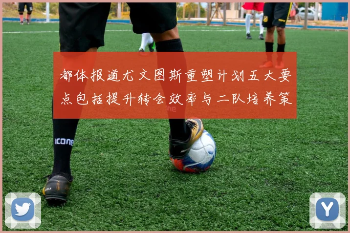 都体报道尤文图斯重塑计划五大要点包括提升转会效率与二队培养策略
