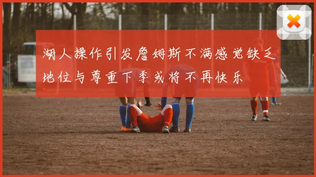 湖人操作引发詹姆斯不满感觉缺乏地位与尊重下季或将不再快乐