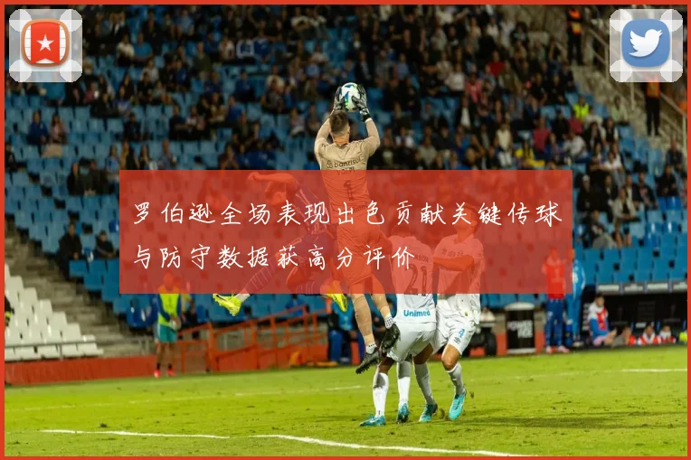 罗伯逊全场表现出色贡献关键传球与防守数据获高分评价