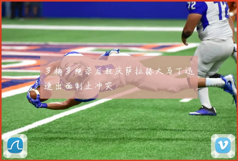 罗梅罗绝杀后狂庆萨拉赫大马丁迅速出面制止冲突